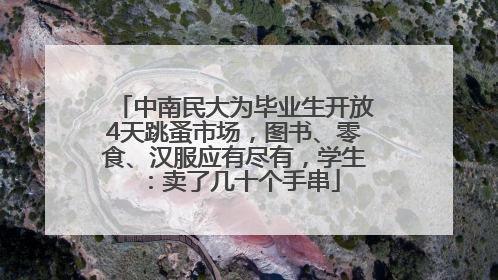 中南民大为毕业生开放4天跳蚤市场，图书、零食、汉服应有尽有，学生：卖了几十个手串