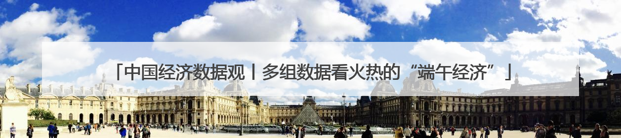 中国经济数据观丨多组数据看火热的“端午经济”