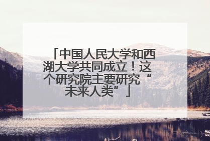 中国人民大学和西湖大学共同成立！这个研究院主要研究“未来人类”