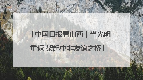 中国日报看山西｜当光明重返 架起中非友谊之桥