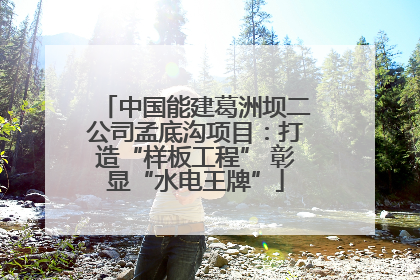 中国能建葛洲坝二公司孟底沟项目：打造“样板工程” 彰显“水电王牌”