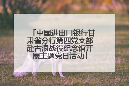 中国进出口银行甘肃省分行第四党支部赴古浪战役纪念馆开展主题党日活动