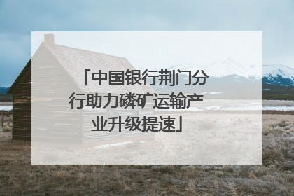 中国银行荆门分行助力磷矿运输产业升级提速