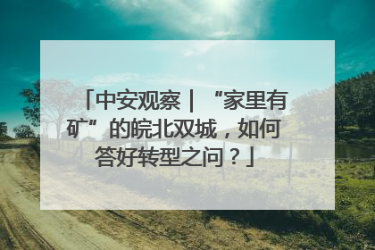 中安观察｜“家里有矿”的皖北双城，如何答好转型之问？