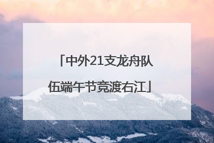 中外21支龙舟队伍端午节竞渡右江