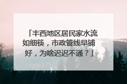 丰西地区居民家水流如细筷，市政管线早铺好，为啥迟迟不通？