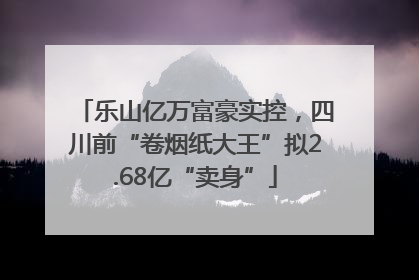 乐山亿万富豪实控，四川前“卷烟纸大王”拟2.68亿“卖身”