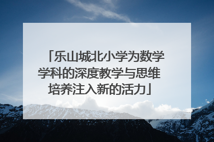 乐山城北小学为数学学科的深度教学与思维培养注入新的活力