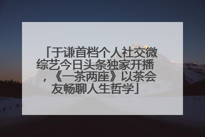于谦首档个人社交微综艺今日头条独家开播，《一茶两座》以茶会友畅聊人生哲学