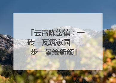 云霄陈岱镇：一砖一瓦筑家园 一步一景绘新颜