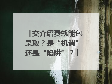 交介绍费就能包录取？是“机遇”还是“陷阱”？
