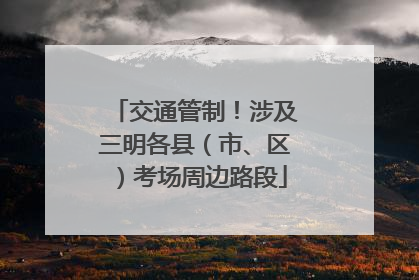 交通管制！涉及三明各县（市、区）考场周边路段