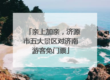 亲上加亲，济源市五大景区对济南游客免门票