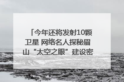 今年还将发射10颗卫星 网络名人探秘眉山“太空之眼”建设密码｜网络名人四川行
