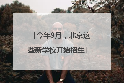今年9月，北京这些新学校开始招生