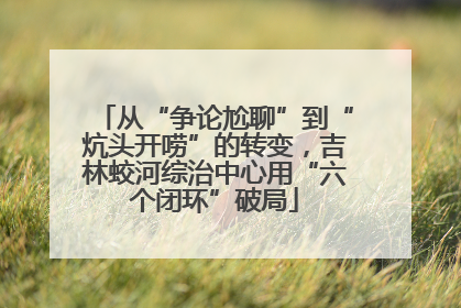 从“争论尬聊”到“炕头开唠”的转变，吉林蛟河综治中心用“六个闭环”破局