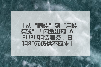 从“晒娃”到“用娃搞钱”！闲鱼出现LABUBU租赁服务，日租80元仍供不应求