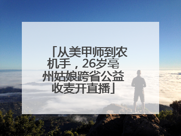 从美甲师到农机手，26岁亳州姑娘跨省公益收麦开直播