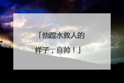 他蹚水救人的样子，真帅！