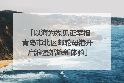 以海为媒见证幸福 青岛市北区邮轮母港开启浪漫婚旅新体验