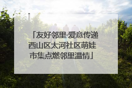 友好邻里·爱意传递 西山区太河社区萌娃市集点燃邻里温情