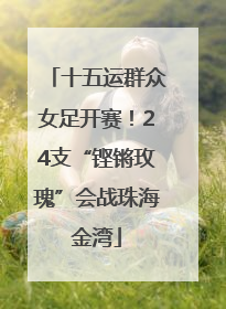 十五运群众女足开赛！24支“铿锵玫瑰”会战珠海金湾