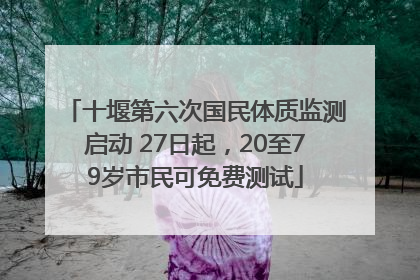 十堰第六次国民体质监测启动 27日起，20至79岁市民可免费测试