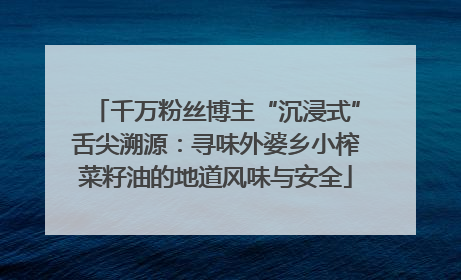 千万粉丝博主“沉浸式”舌尖溯源：寻味外婆乡小榨菜籽油的地道风味与安全