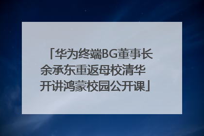 华为终端BG董事长余承东重返母校清华 开讲鸿蒙校园公开课
