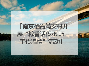 南京栖霞靖安村开展“粽香话传承 巧手传温情”活动