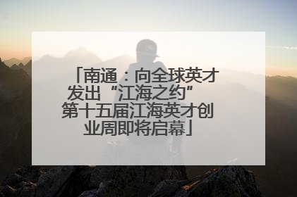南通：向全球英才发出“江海之约” 第十五届江海英才创业周即将启幕