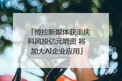 博拉新媒体获重庆科风投亿元增资 将加大AI企业应用