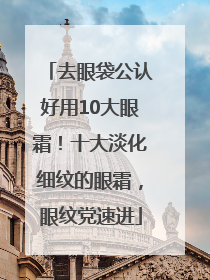 去眼袋公认好用10大眼霜！十大淡化细纹的眼霜，眼纹党速进