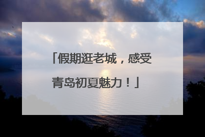 假期逛老城，感受青岛初夏魅力！