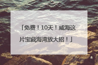 免费！10天！威海这片宝藏海湾放大招！