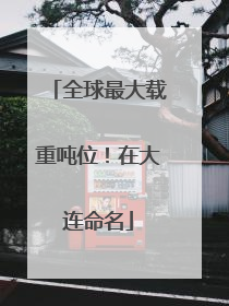 全球最大载重吨位！在大连命名