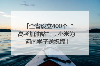 全省设立400个“高考加油站”，小米为河南学子送祝福