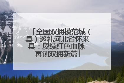 全国双拥模范城（县）巡礼河北省怀来县：赓续红色血脉 再创双拥新篇