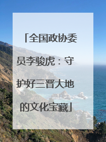 全国政协委员李骏虎：守护好三晋大地的文化宝藏
