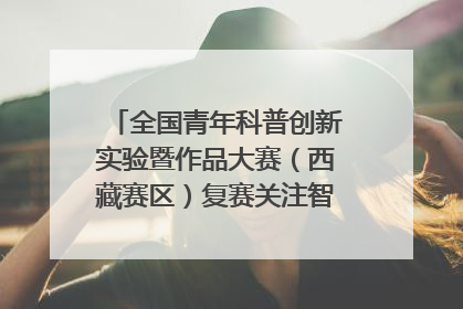 全国青年科普创新实验暨作品大赛（西藏赛区）复赛关注智慧环保等主题