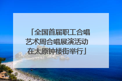 全国首届职工合唱艺术周合唱展演活动在太原钟楼街举行