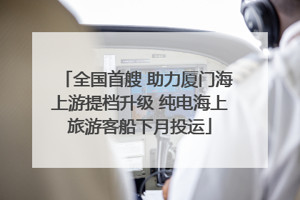 全国首艘 助力厦门海上游提档升级 纯电海上旅游客船下月投运