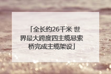 全长约26千米 世界最大跨度四主缆悬索桥完成主缆架设