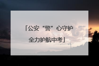 公安“警”心守护 全力护航中考