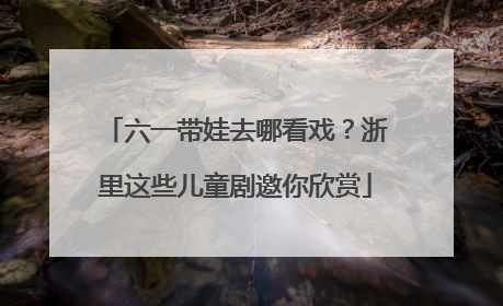 六一带娃去哪看戏？浙里这些儿童剧邀你欣赏