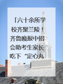 六十余所学校齐聚兰陵！齐鲁晚报中招会助考生家长吃下“定心丸”