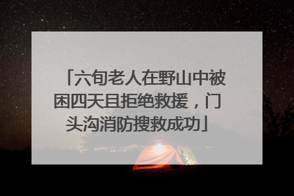 六旬老人在野山中被困四天且拒绝救援，门头沟消防搜救成功