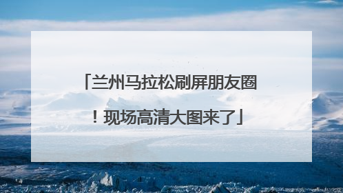 兰州马拉松刷屏朋友圈！现场高清大图来了