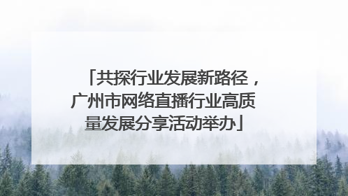 共探行业发展新路径，广州市网络直播行业高质量发展分享活动举办