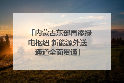 内蒙古东部再添绿电枢纽 新能源外送通道全面贯通